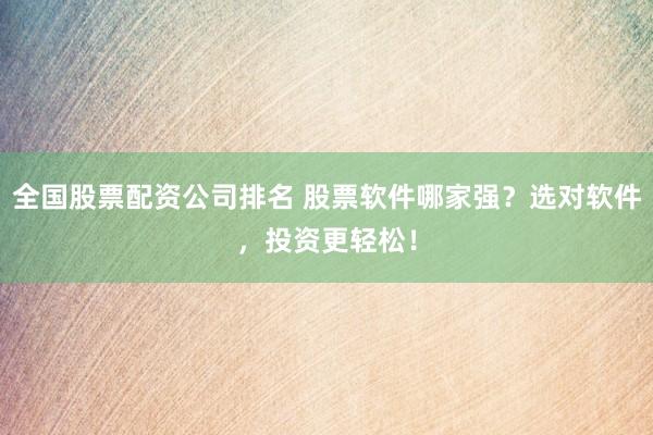 全国股票配资公司排名 股票软件哪家强？选对软件，投资更轻松！