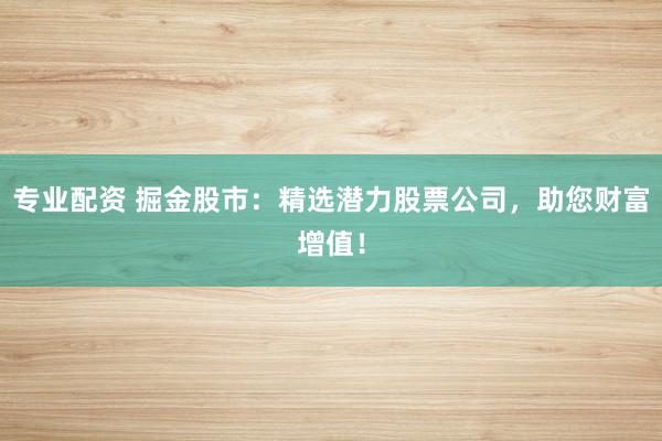 专业配资 掘金股市：精选潜力股票公司，助您财富增值！