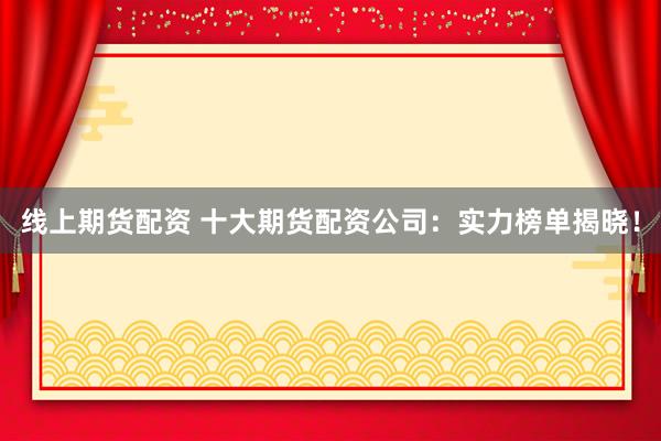 线上期货配资 十大期货配资公司：实力榜单揭晓！