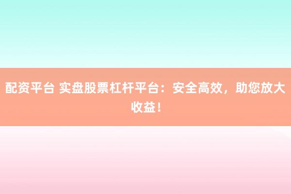配资平台 实盘股票杠杆平台：安全高效，助您放大收益！
