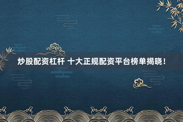 炒股配资杠杆 十大正规配资平台榜单揭晓！