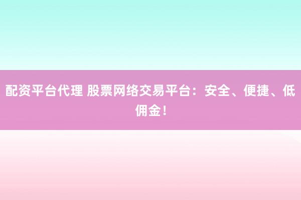 配资平台代理 股票网络交易平台：安全、便捷、低佣金！