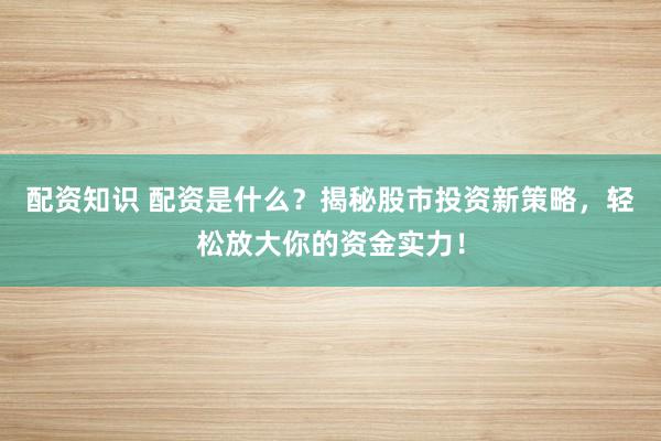 配资知识 配资是什么?揭秘股市投资新策略,轻松放大你的资金实力!