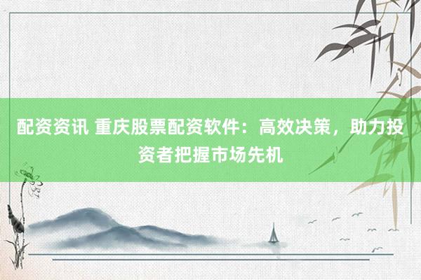 配资资讯 重庆股票配资软件:高效决策,助力投资者把握市场先机