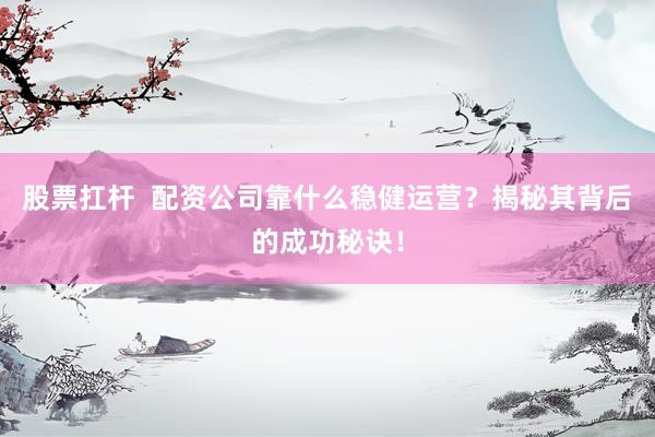 股票扛杆  配资公司靠什么稳健运营？揭秘其背后的成功秘诀！