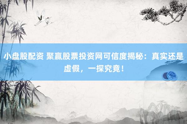 小盘股配资 聚赢股票投资网可信度揭秘：真实还是虚假，一探究竟！