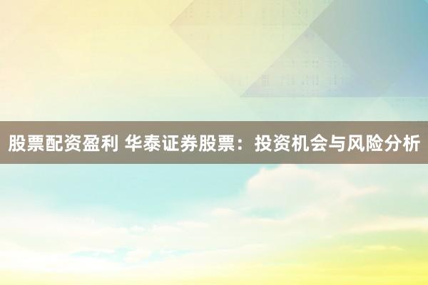 股票配资盈利 华泰证券股票:投资机会与风险分析