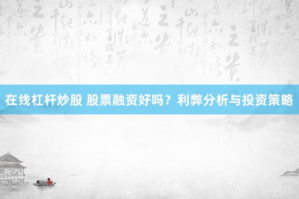 在线杠杆炒股 股票融资好吗？利弊分析与投资策略