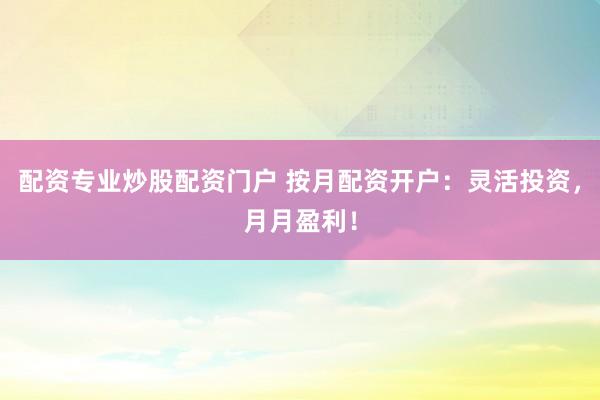 配资专业炒股配资门户 按月配资开户：灵活投资，月月盈利！