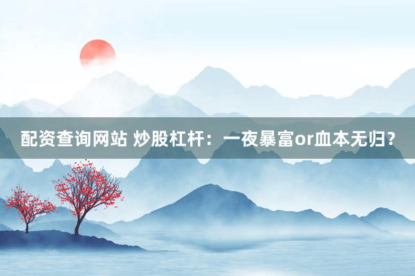 配资查询网站 炒股杠杆：一夜暴富or血本无归？