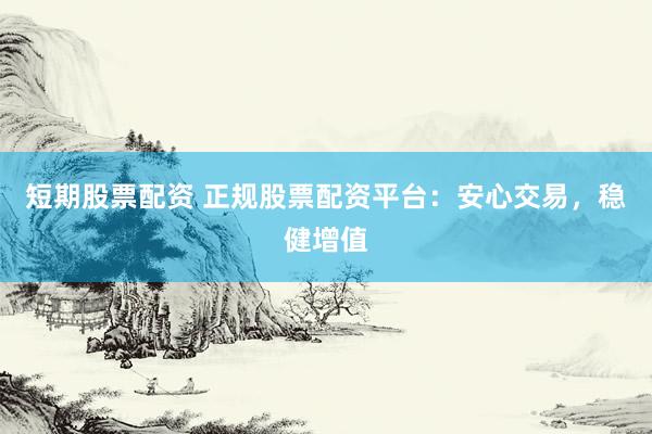 短期股票配资 正规股票配资平台：安心交易，稳健增值