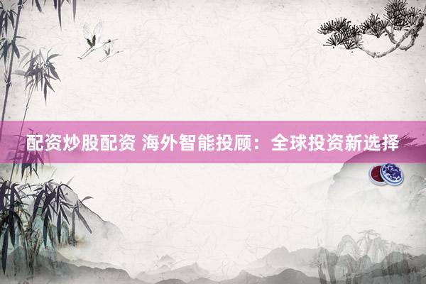 配资炒股配资 海外智能投顾：全球投资新选择