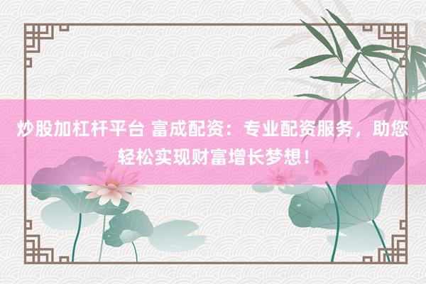 炒股加杠杆平台 富成配资：专业配资服务，助您轻松实现财富增长梦想！