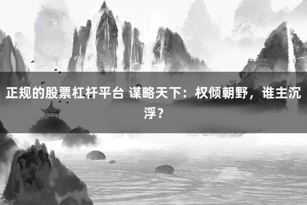 正规的股票杠杆平台 谋略天下：权倾朝野，谁主沉浮？