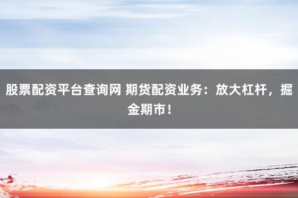 股票配资平台查询网 期货配资业务：放大杠杆，掘金期市！