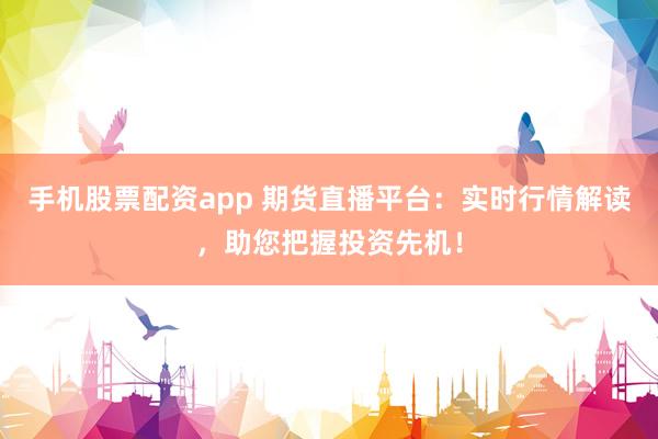 手机股票配资app 期货直播平台：实时行情解读，助您把握投资先机！