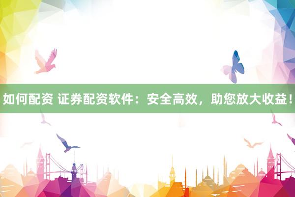 如何配资 证券配资软件：安全高效，助您放大收益！