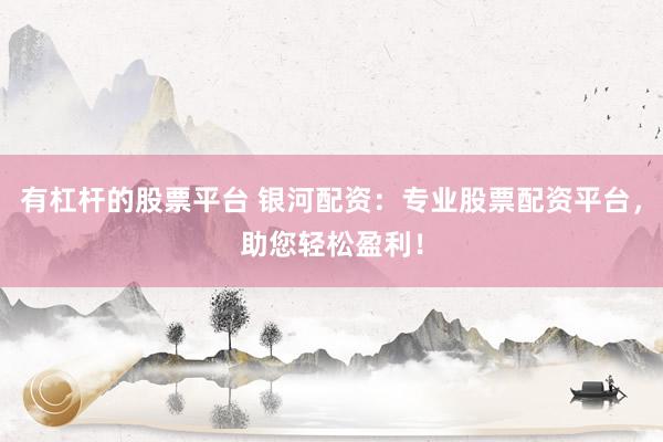有杠杆的股票平台 银河配资：专业股票配资平台，助您轻松盈利！
