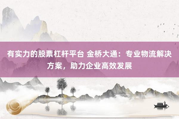 有实力的股票杠杆平台 金桥大通：专业物流解决方案，助力企业高效发展