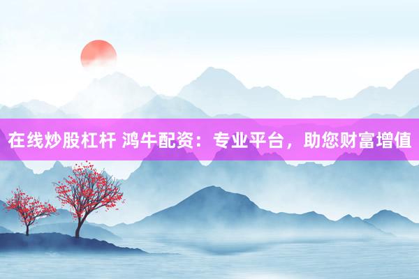在线炒股杠杆 鸿牛配资：专业平台，助您财富增值