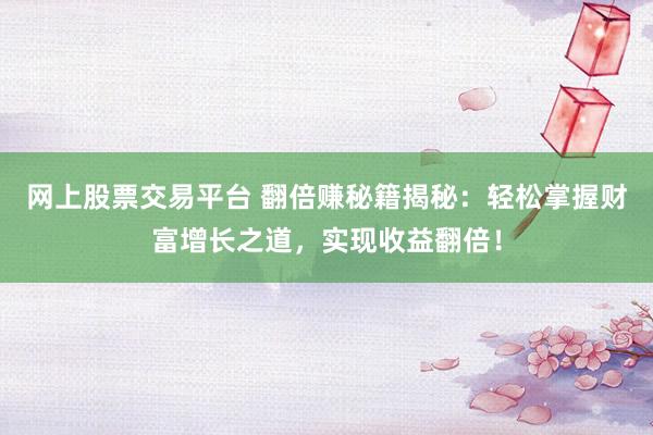 网上股票交易平台 翻倍赚秘籍揭秘：轻松掌握财富增长之道，实现收益翻倍！