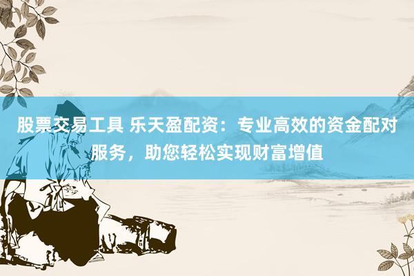 股票交易工具 乐天盈配资：专业高效的资金配对服务，助您轻松实现财富增值