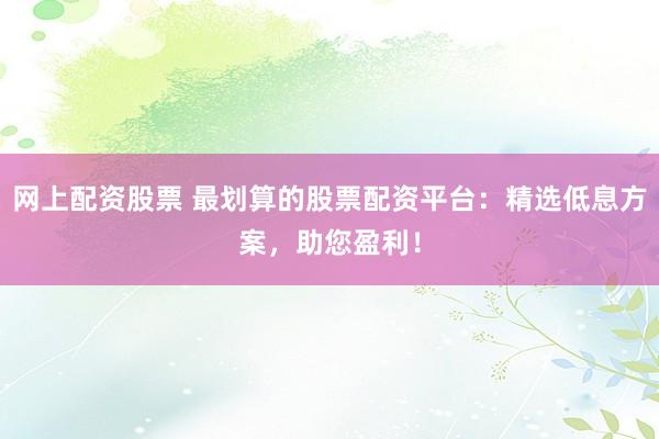 网上配资股票 最划算的股票配资平台：精选低息方案，助您盈利！