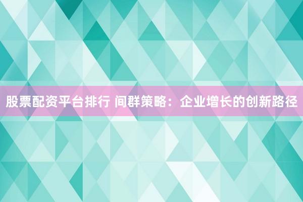 股票配资平台排行 间群策略:企业增长的创新路径