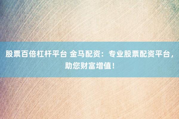股票百倍杠杆平台 金马配资:专业股票配资平台,助您财富增值!