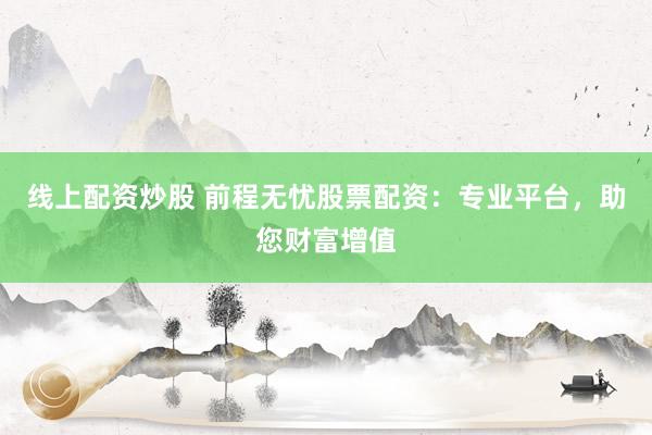 线上配资炒股 前程无忧股票配资：专业平台，助您财富增值