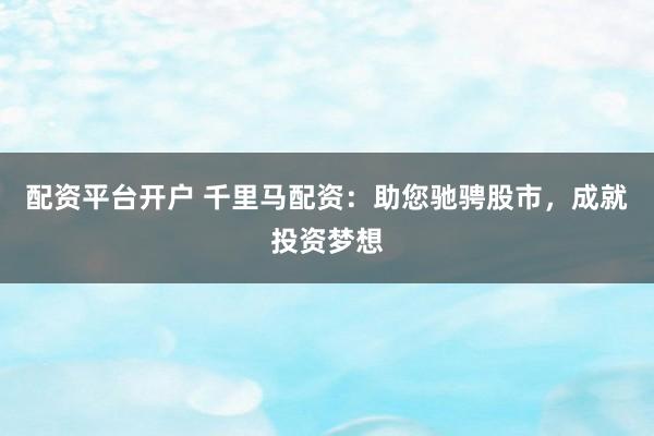 配资平台开户 千里马配资：助您驰骋股市，成就投资梦想