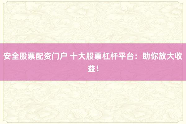 安全股票配资门户 十大股票杠杆平台：助你放大收益！