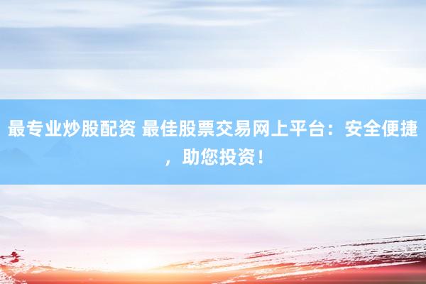 最专业炒股配资 最佳股票交易网上平台：安全便捷，助您投资！