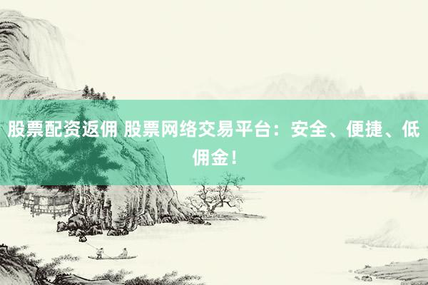 股票配资返佣 股票网络交易平台:安全、便捷、低佣金!