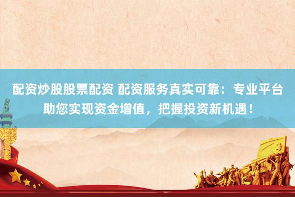 配资炒股股票配资 配资服务真实可靠:专业平台助您实现资金增值,把握投资新机遇!