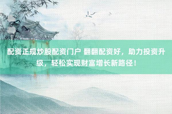 配资正规炒股配资门户 翻翻配资好，助力投资升级，轻松实现财富增长新路径！