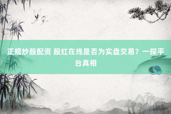 正规炒股配资 股红在线是否为实盘交易？一探平台真相