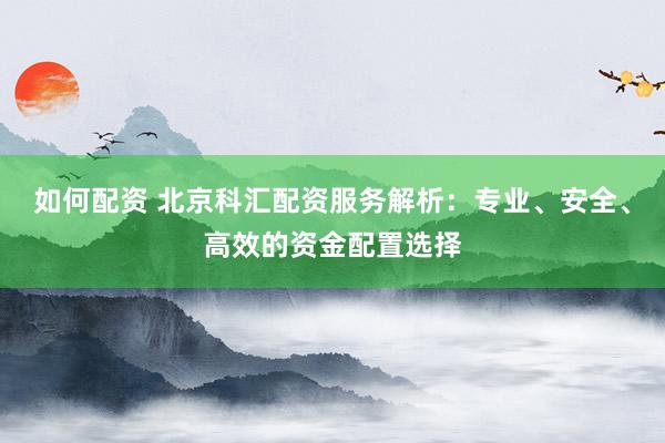 如何配资 北京科汇配资服务解析：专业、安全、高效的资金配置选择