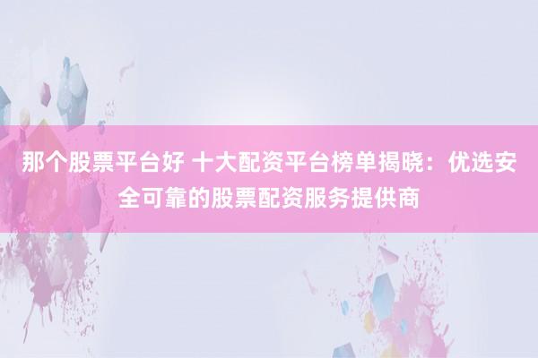 那个股票平台好 十大配资平台榜单揭晓：优选安全可靠的股票配资服务提供商
