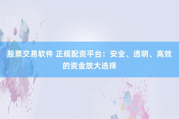 股票交易软件 正规配资平台：安全、透明、高效的资金放大选择
