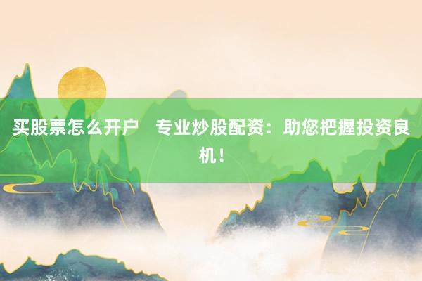 买股票怎么开户   专业炒股配资：助您把握投资良机！