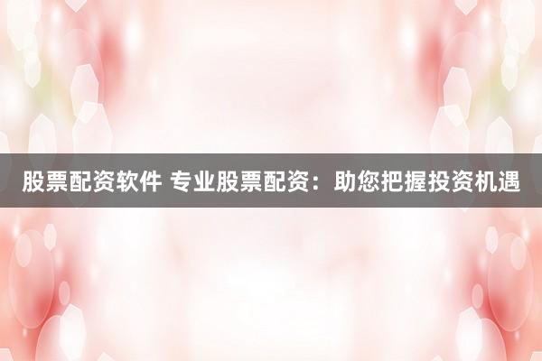 股票配资软件 专业股票配资：助您把握投资机遇
