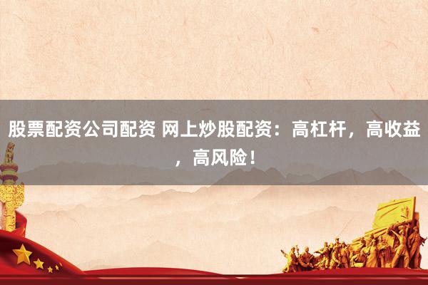 股票配资公司配资 网上炒股配资：高杠杆，高收益，高风险！