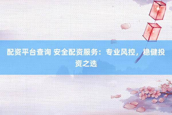 配资平台查询 安全配资服务：专业风控，稳健投资之选