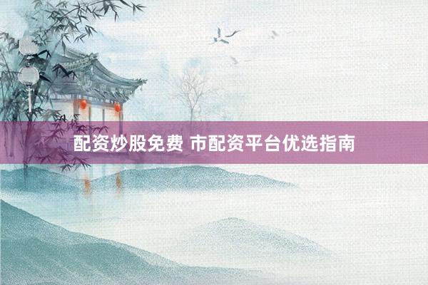 配资炒股免费 市配资平台优选指南