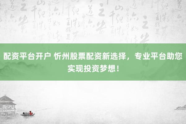 配资平台开户 忻州股票配资新选择，专业平台助您实现投资梦想！