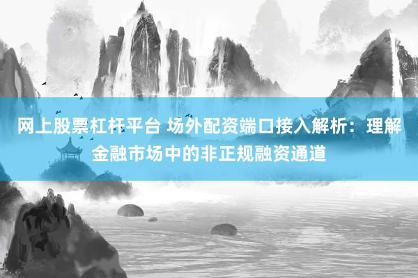 网上股票杠杆平台 场外配资端口接入解析:理解金融市场中的非正规融资通道