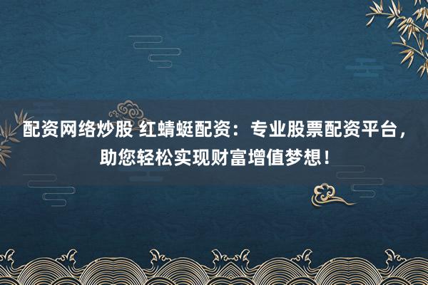 配资网络炒股 红蜻蜓配资：专业股票配资平台，助您轻松实现财富增值梦想！