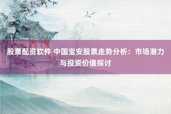 股票配资软件 中国宝安股票走势分析：市场潜力与投资价值探讨