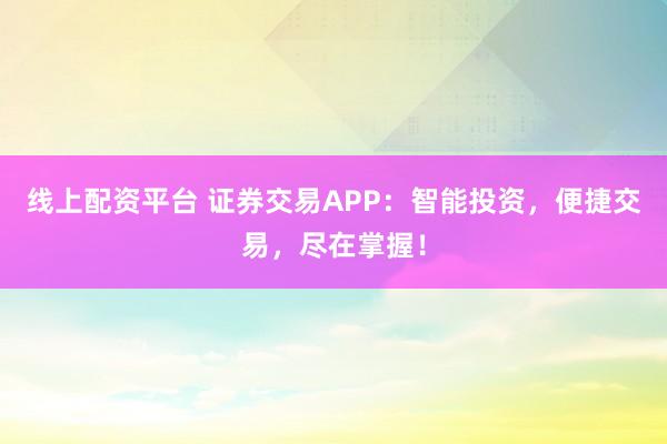 线上配资平台 证券交易APP:智能投资,便捷交易,尽在掌握!